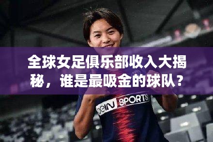 全球女足俱乐部收入大揭秘，谁是最吸金的球队？