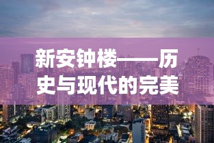 新安钟楼——历史与现代的完美交融，见证城市时代变迁的新闻头条