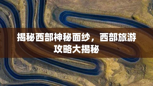 揭秘西部神秘面纱，西部旅游攻略大揭秘