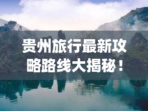 贵州旅行最新攻略路线大揭秘！