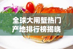 全球大闸蟹热门产地排行榜揭晓！哪些省份独占鳌头？