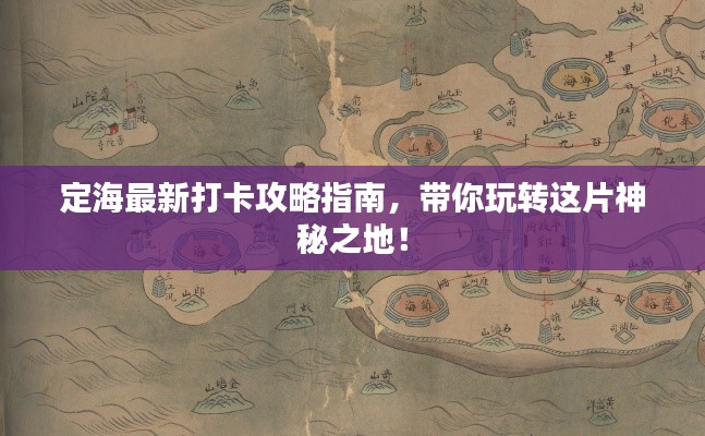 定海最新打卡攻略指南，带你玩转这片神秘之地！