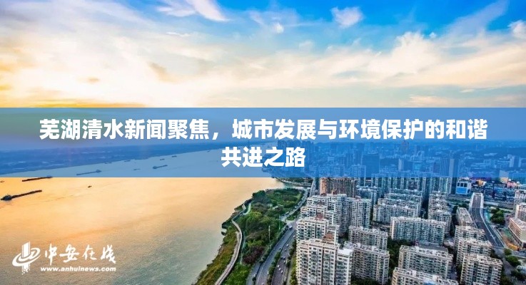芜湖清水新闻聚焦，城市发展与环境保护的和谐共进之路
