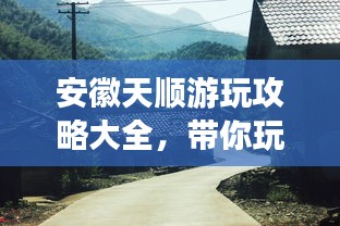 安徽天顺游玩攻略大全，带你玩转这片神秘之地！