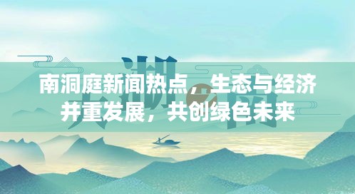 南洞庭新闻热点，生态与经济并重发展，共创绿色未来