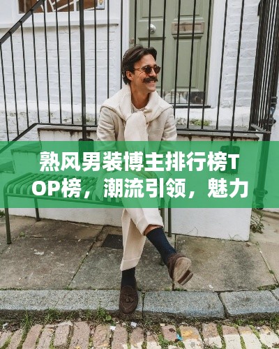 熟风男装博主排行榜TOP榜，潮流引领，魅力尽显风采