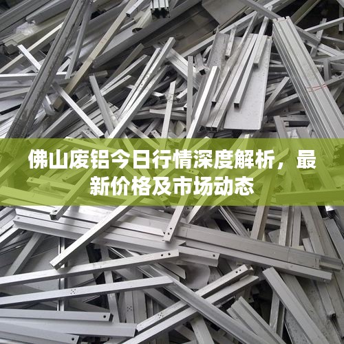 佛山废铝今日行情深度解析，最新价格及市场动态