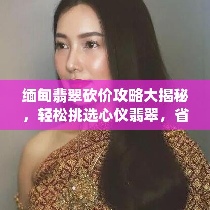 缅甸翡翠砍价攻略大揭秘，轻松挑选心仪翡翠，省钱又放心！