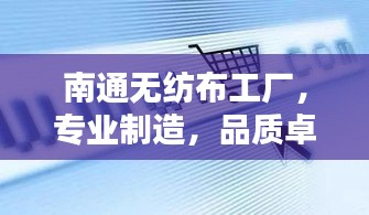 南通无纺布工厂，专业制造，品质卓越，百度权威收录！
