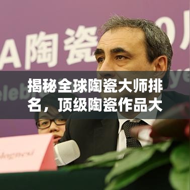 揭秘全球陶瓷大师排名，顶级陶瓷作品大放异彩！