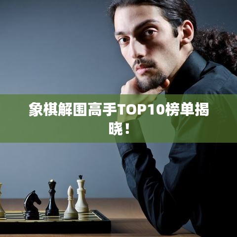 象棋解围高手TOP10榜单揭晓！