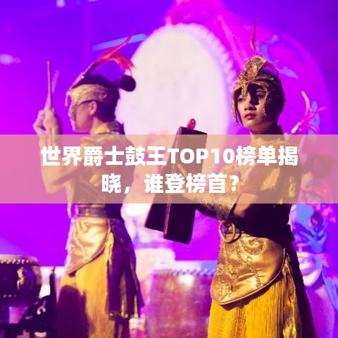 世界爵士鼓王TOP10榜单揭晓，谁登榜首？