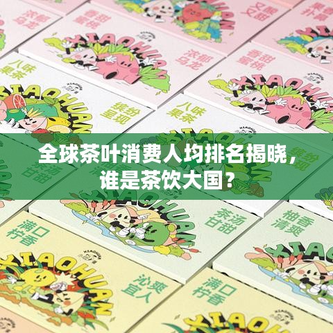全球茶叶消费人均排名揭晓，谁是茶饮大国？
