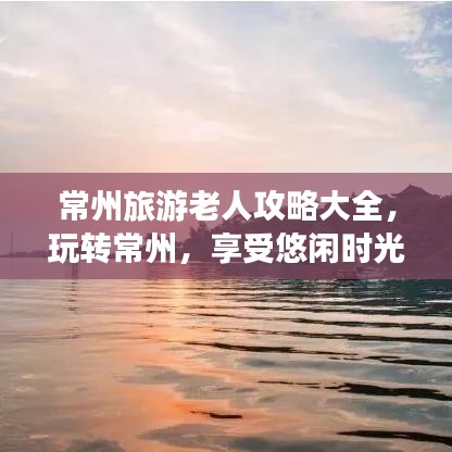 常州旅游老人攻略大全，玩转常州，享受悠闲时光！