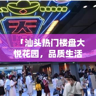 「汕头热门楼盘大悦花园，品质生活触手可及！」