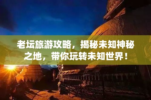 老坛旅游攻略，揭秘未知神秘之地，带你玩转未知世界！