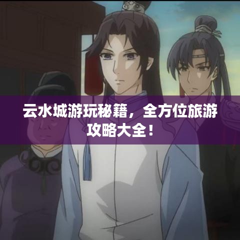 云水城游玩秘籍，全方位旅游攻略大全！