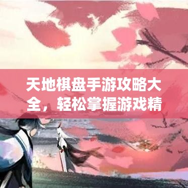 天地棋盘手游攻略大全，轻松掌握游戏精髓，登顶巅峰不再是梦！